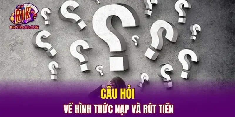 Câu hỏi thường gặp về hình thức nạp và rút tiền