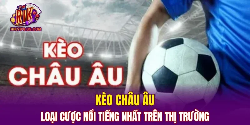 Kèo châu Âu - loại cược nổi tiếng nhất trên thị trường