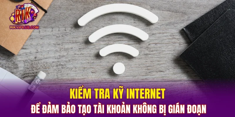 Kiểm tra kỹ internet để đảm bảo tạo tài khoản không bị gián đoạn