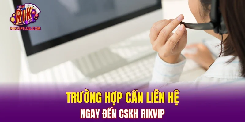 Trường hợp cần liên hệ ngay đến CSKH RIKVIP