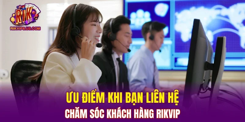 Ưu điểm khi bạn liên hệ chăm sóc khách hàng RIKVIP